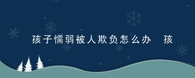 孩子懦弱被人欺负怎么办 孩子懦弱被人欺负应该怎么办